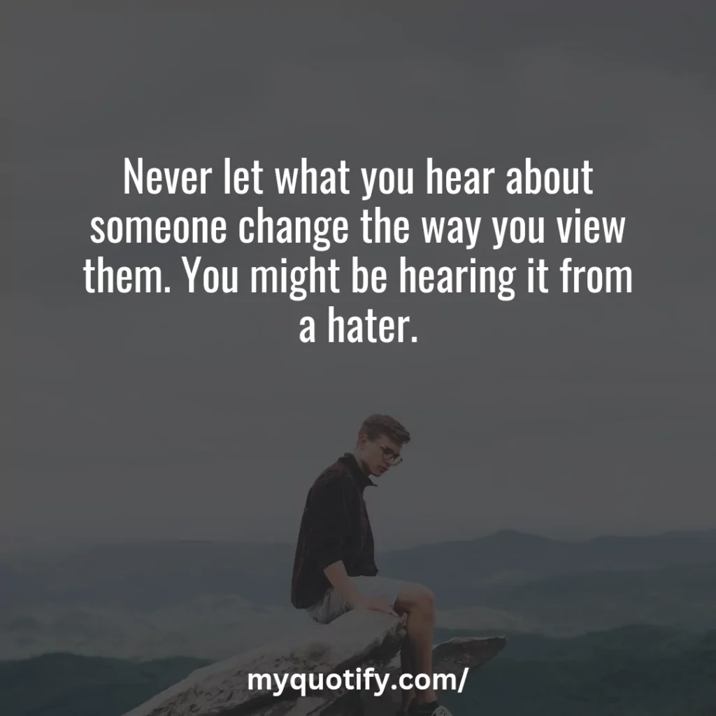 Never let what you hear about someone change the way you view them. You might be hearing it from a hater.