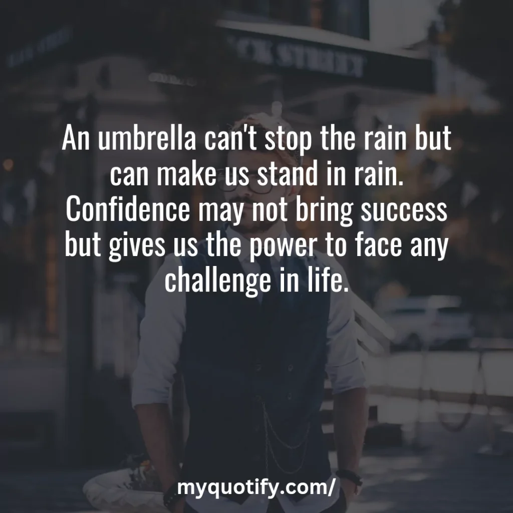 An umbrella can't stop the rain but can make us stand in rain. Confidence may not bring success but gives us the power to face any challenge in life.