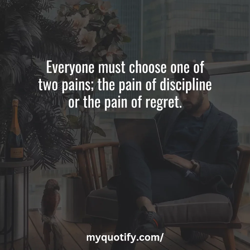 Everyone must choose one of two pains; the pain of discipline or the pain of regret.