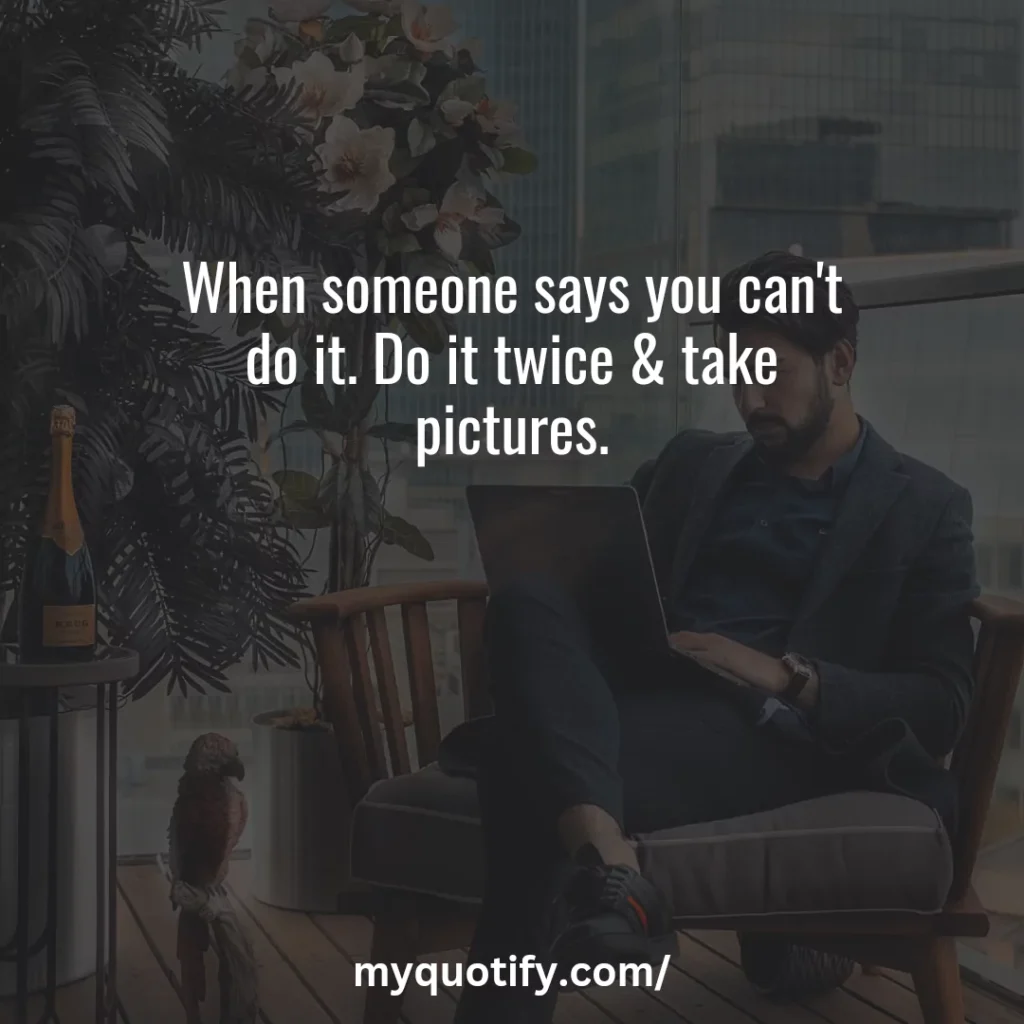 When someone says you can't do it. Do it twice & take pictures.