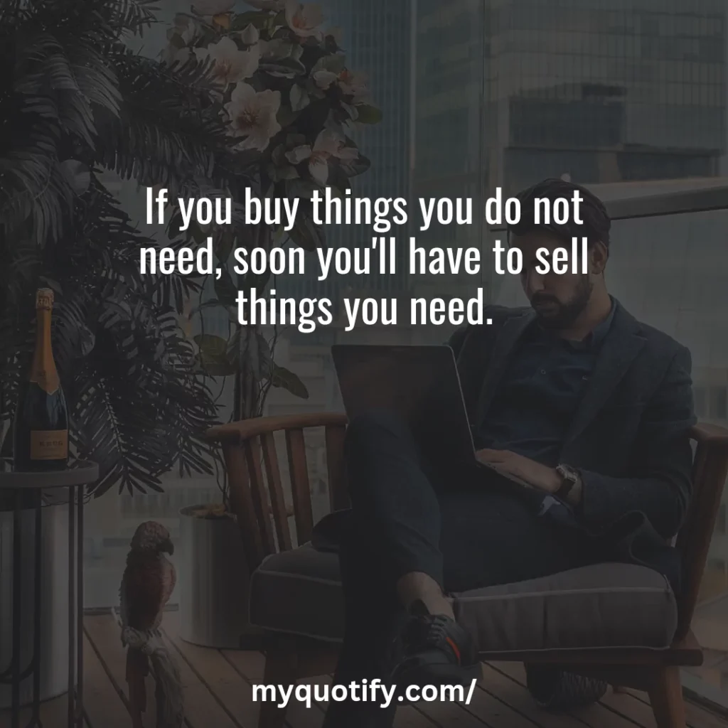 If you buy things you do not need, soon you'll have to sell things you need.