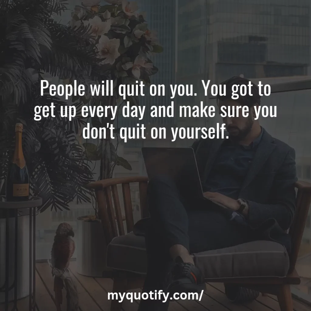 People will quit on you. You got to get up every day and make sure you don't quit on yourself.