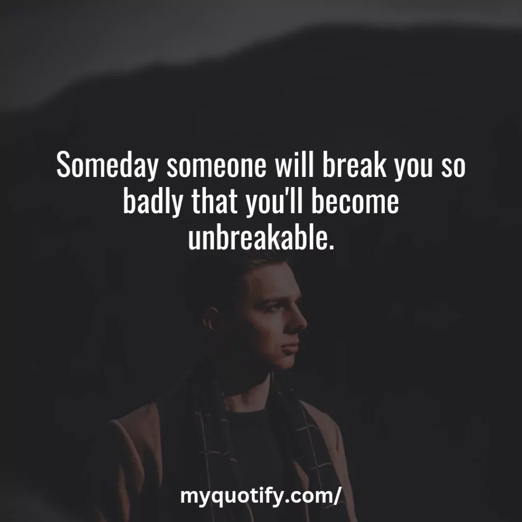 Someday someone will break you so badly that you'll become unbreakable.