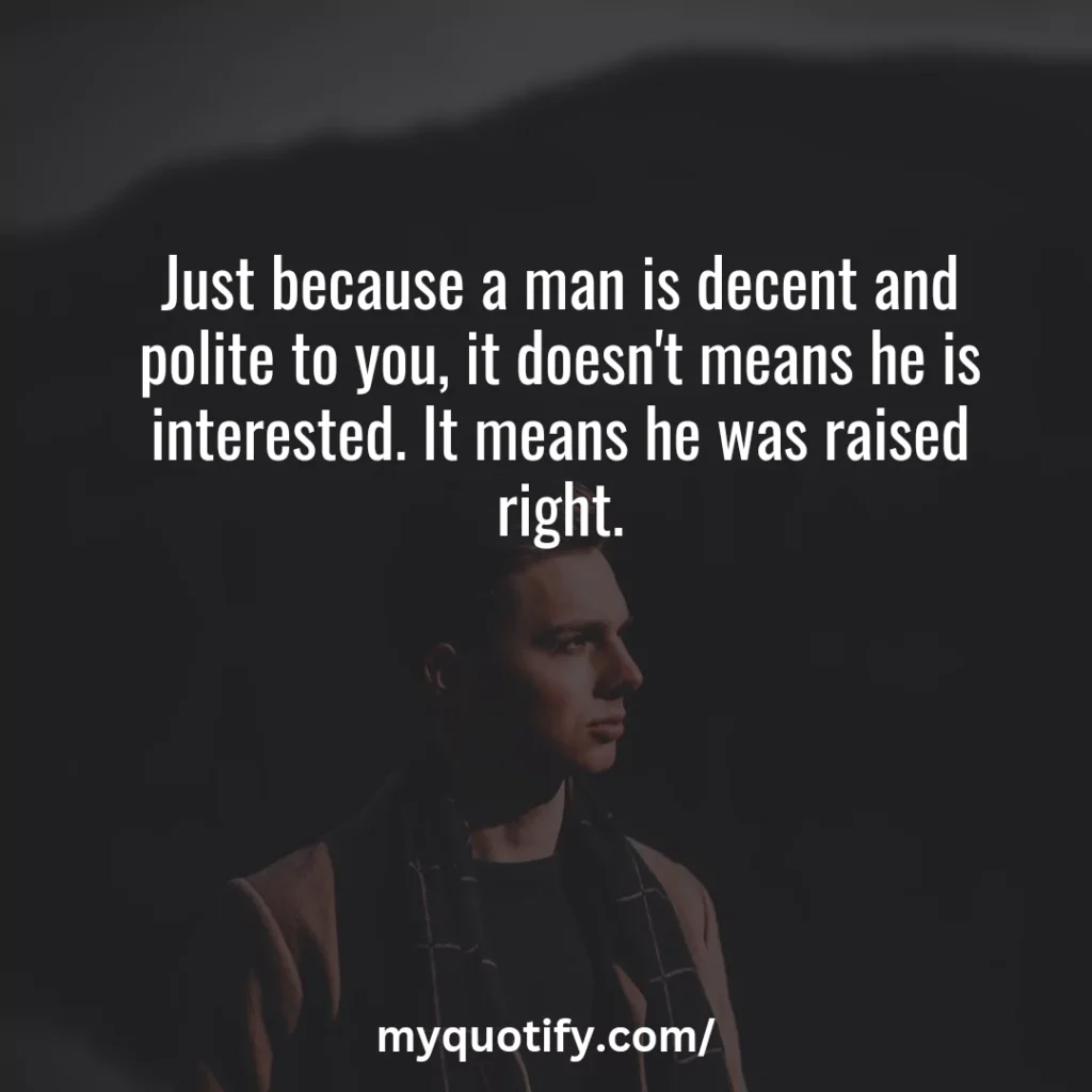 Just because a man is decent and polite to you, it doesn't means he is interested. It means he was raised right.