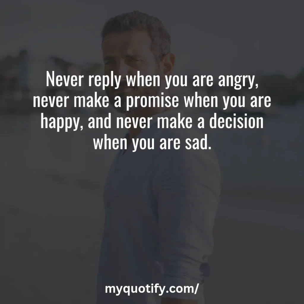 Never reply when you are angry, never make a promise when you are happy, and never make a decision when you are sad.