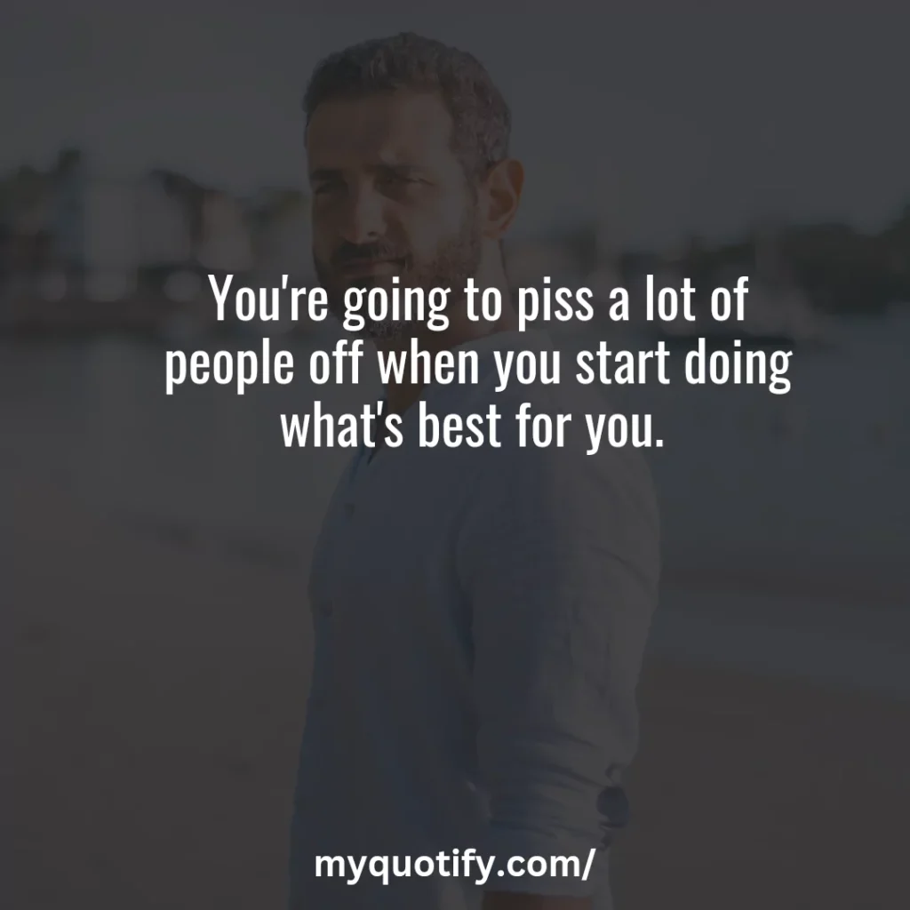 You're going to piss a lot of people off when you start doing what's best for you. 