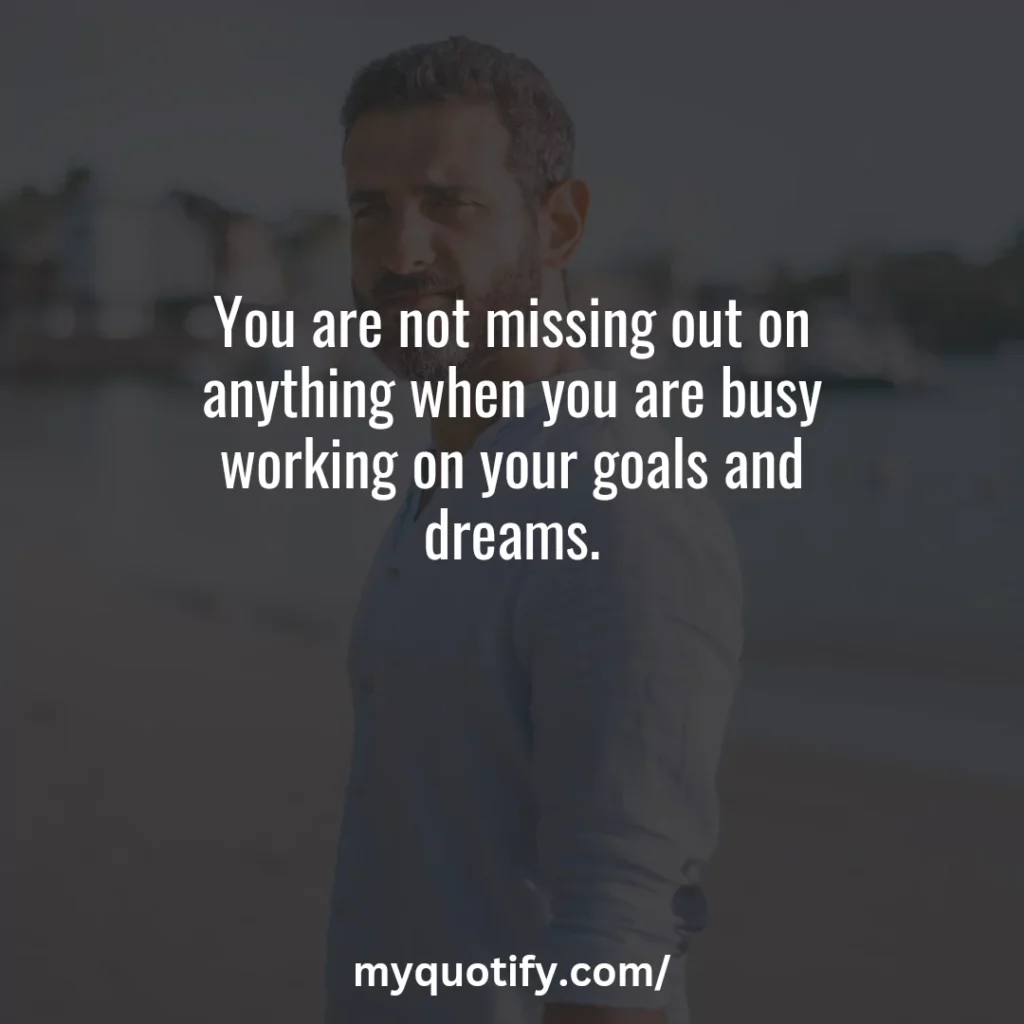 You are not missing out on anything when you are busy working on your goals and dreams.
