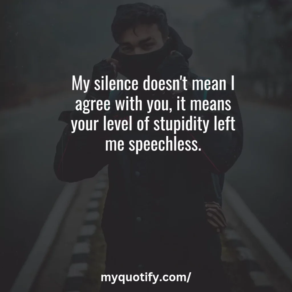 My silence doesn't mean I agree with you, it means your level of stupidity left me speechless.