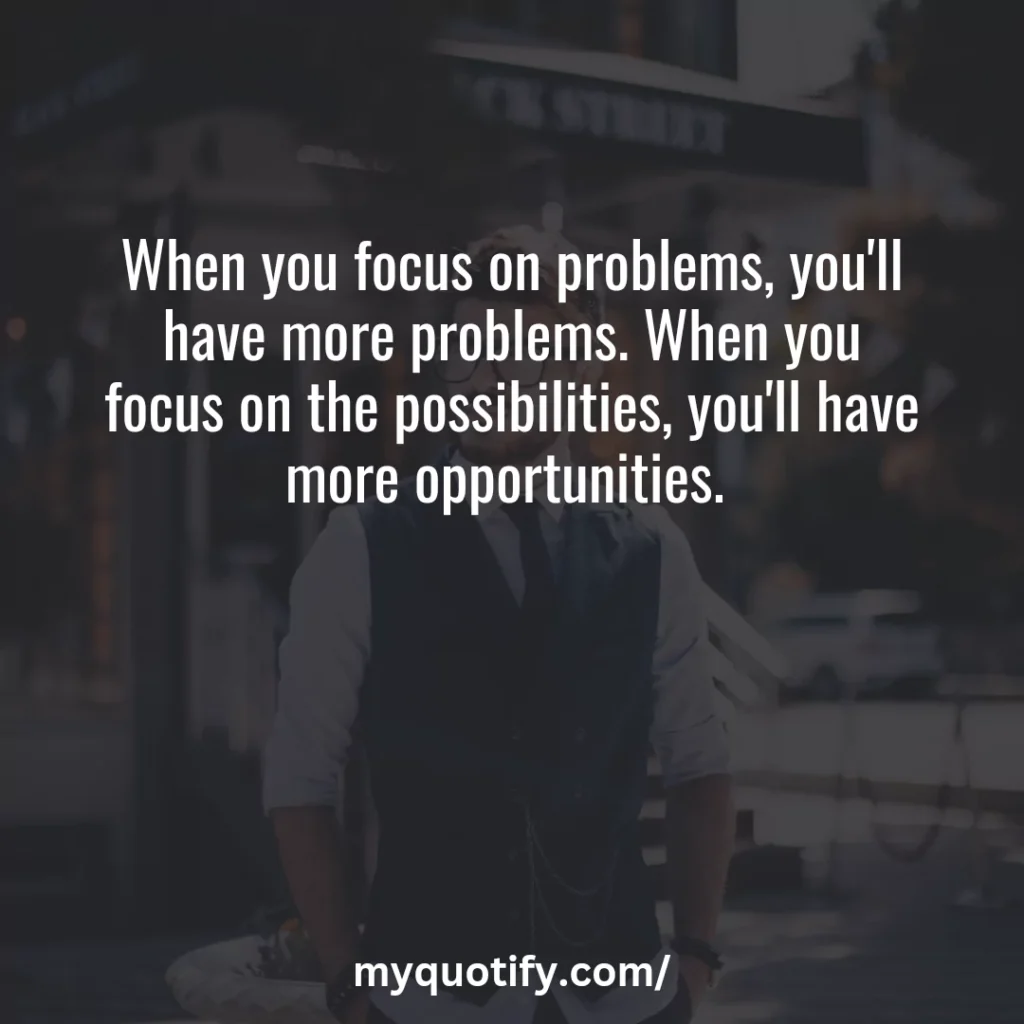 When you focus on problems, you'll have more problems. When you focus on the possibilities, you'll have more opportunities. 