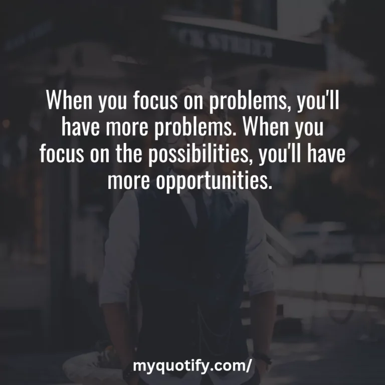 When you focus on problems, you’ll have more problems. When you focus on the possibilities, you’ll have more opportunities.