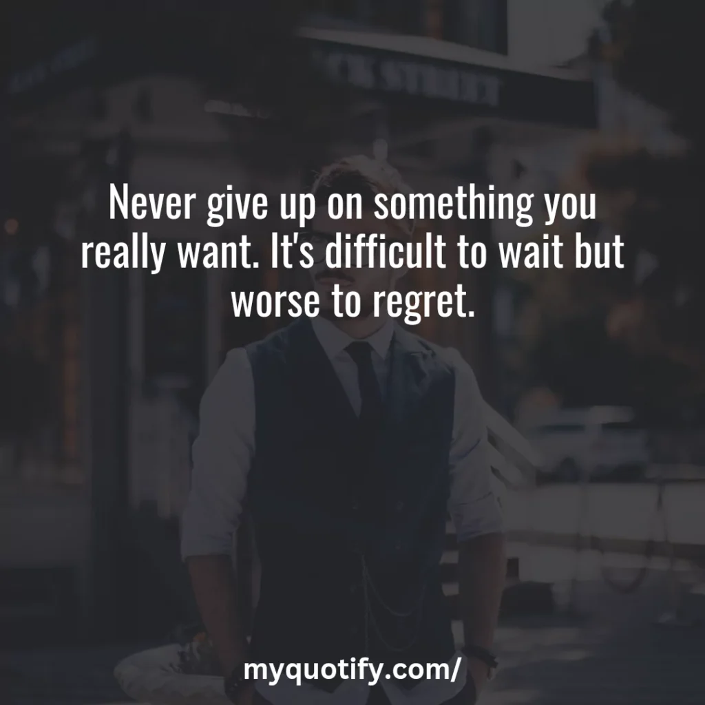 Never give up on something you really want. It's difficult to wait but worse to regret.