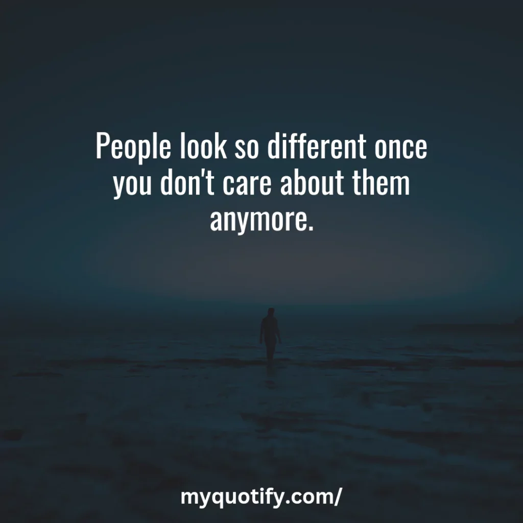 People look so different once you don't care about them anymore.