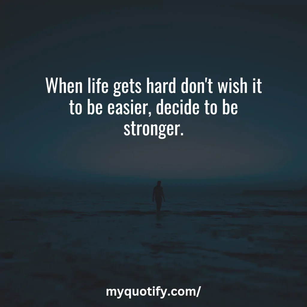 When life gets hard don't wish it to be easier, decide to be stronger.