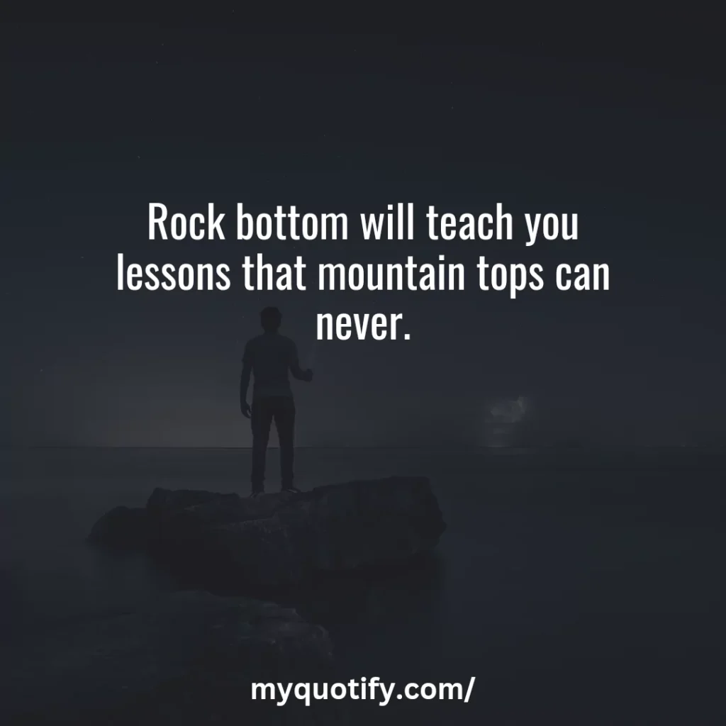 Rock bottom will teach you lessons that mountain tops can never.