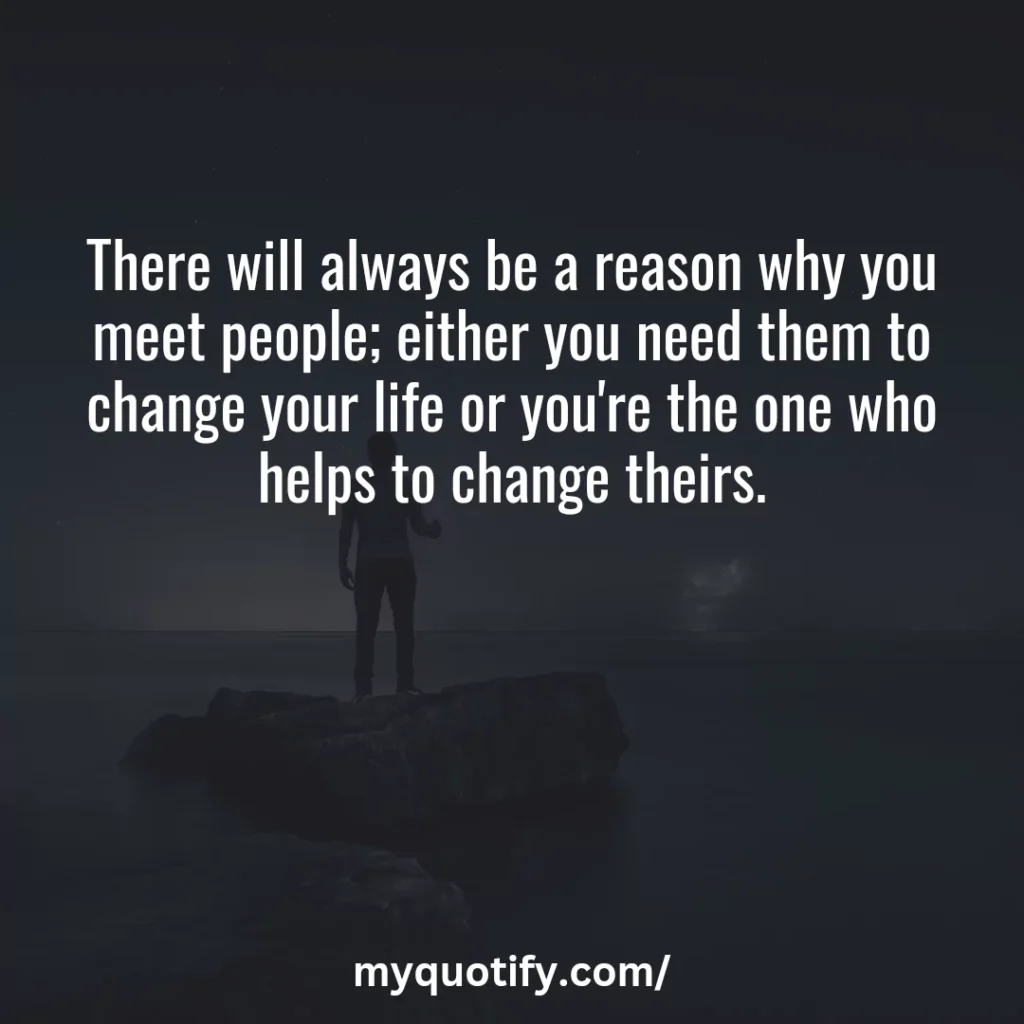 There will always be a reason why you meet people; either you need them to change your life or you're the one who helps to change theirs.