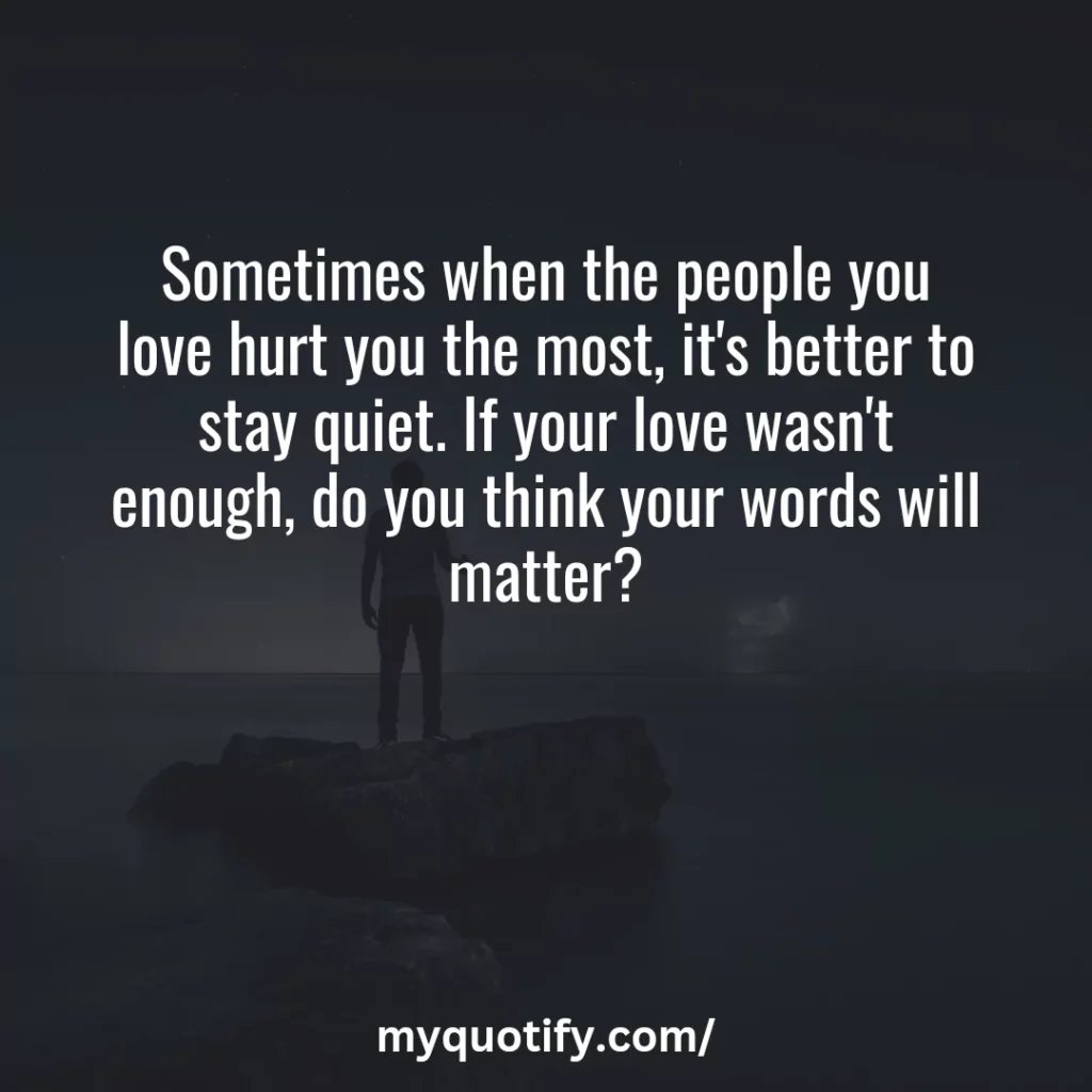 Sometimes when the people you love hurt you the most, it's better to stay quiet. If your love wasn't enough, do you think your words will matter?