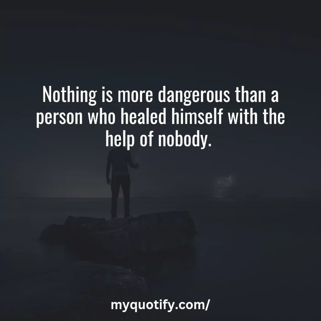 Nothing is more dangerous than a person who healed himself with the help of nobody. 