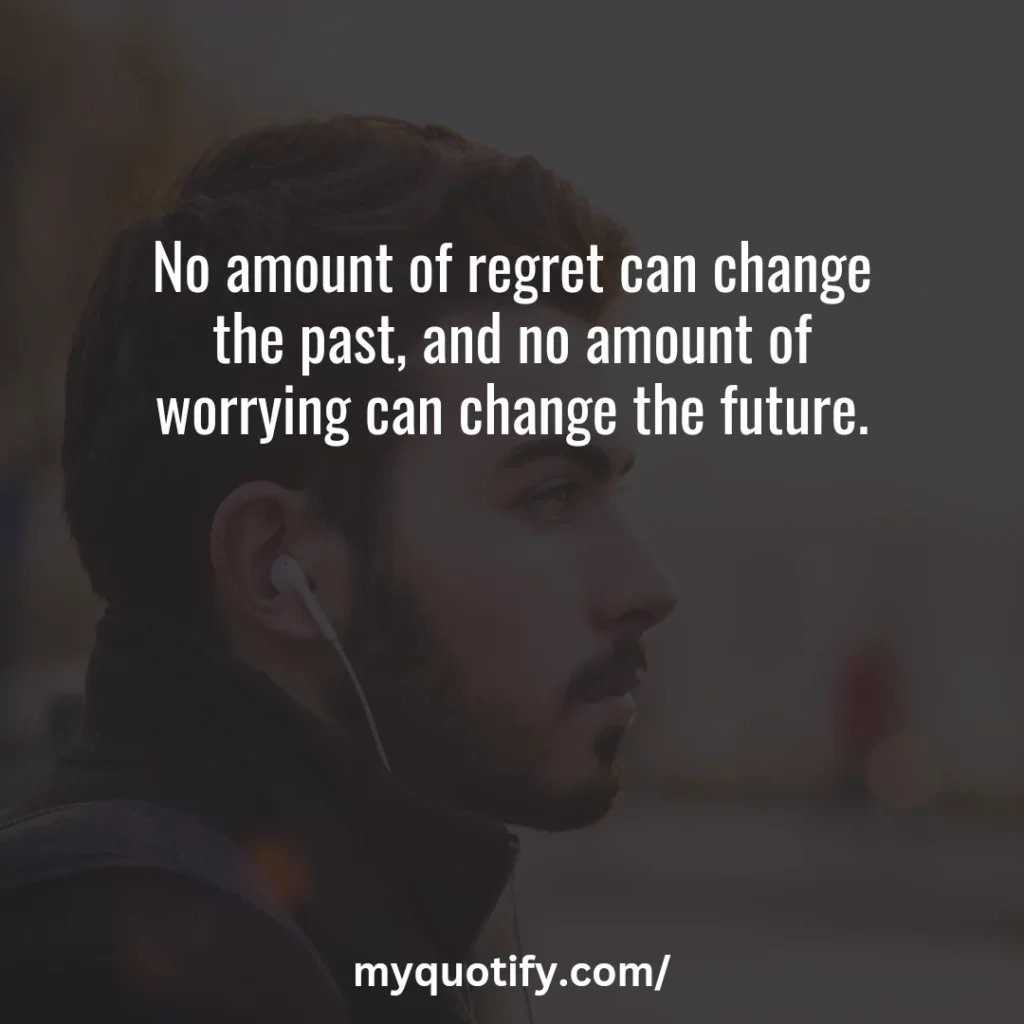 No amount of regret can change the past, and no amount of worrying can change the future.