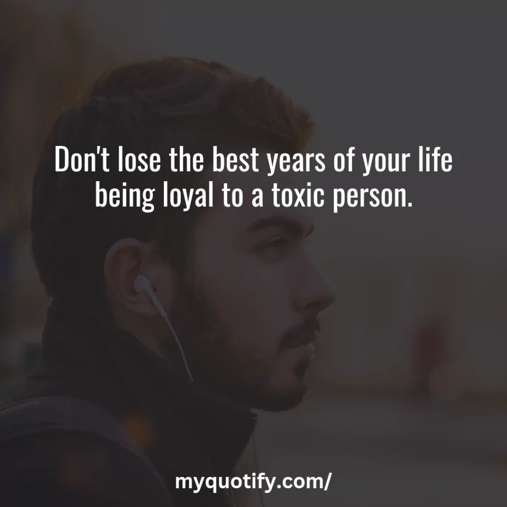 Don't lose the best years of your life being loyal to a toxic person.