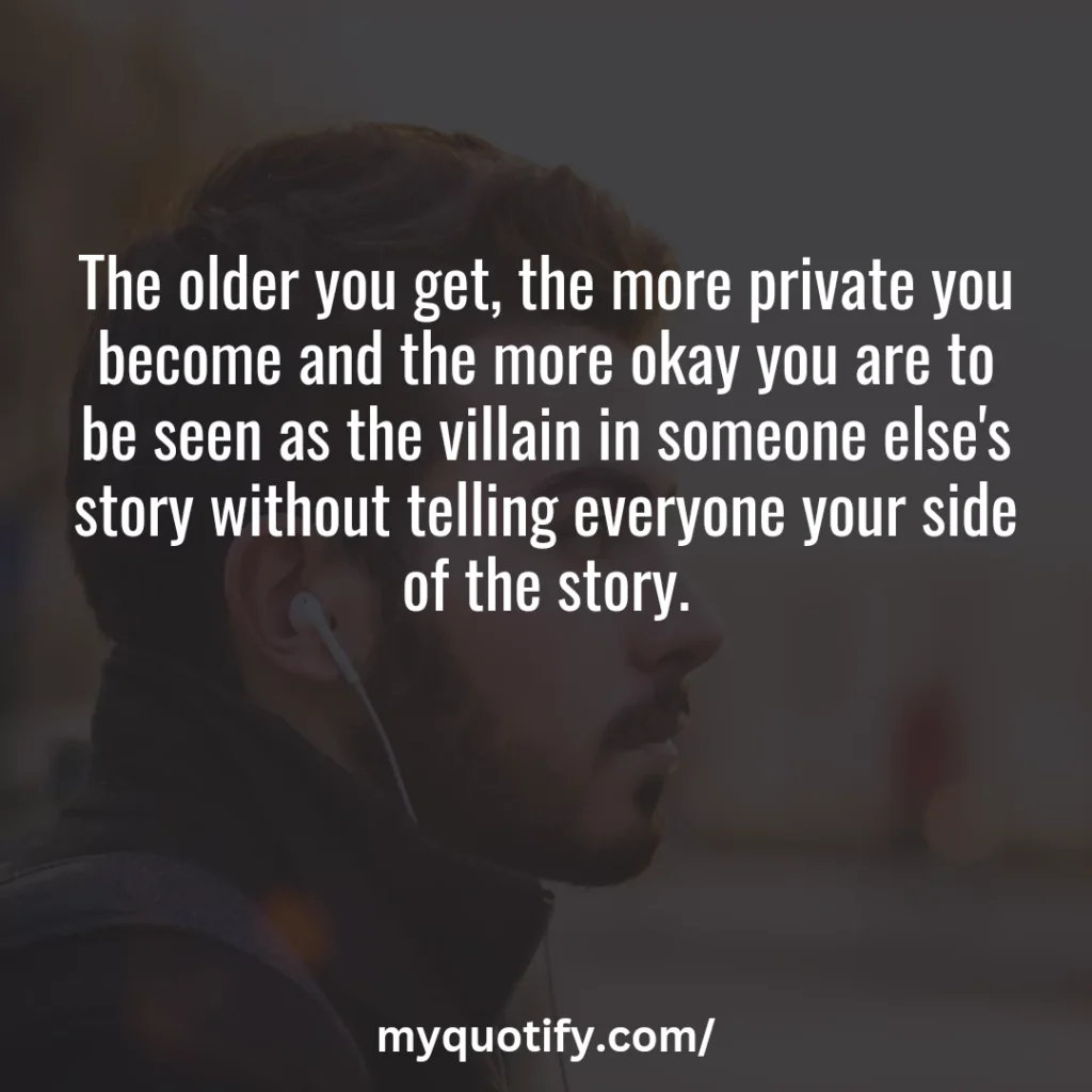 The older you get, the more private you become and the more okay you are to be seen as the villain in someone else's story without telling everyone your side of the story.