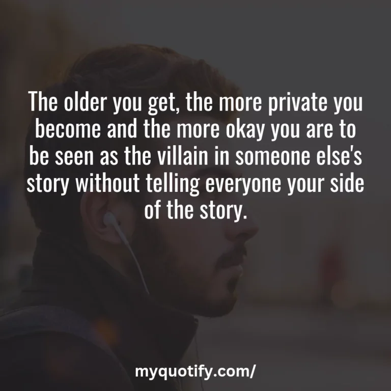 The older you get, the more private you become and the more okay you are to be seen as the villain in someone else’s story without telling everyone your side of the story.