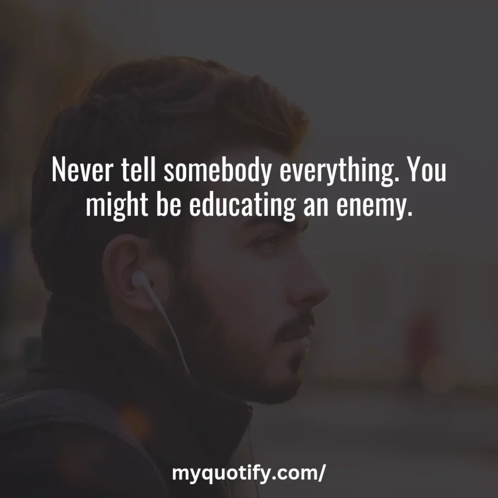 Never tell somebody everything. You might be educating an enemy.