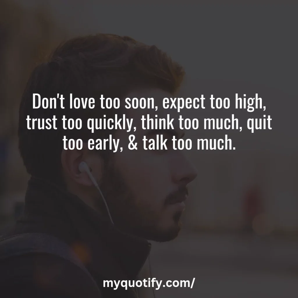 Don't love too soon, expect too high, trust too quickly, think too much, quit too early, & talk too much.
