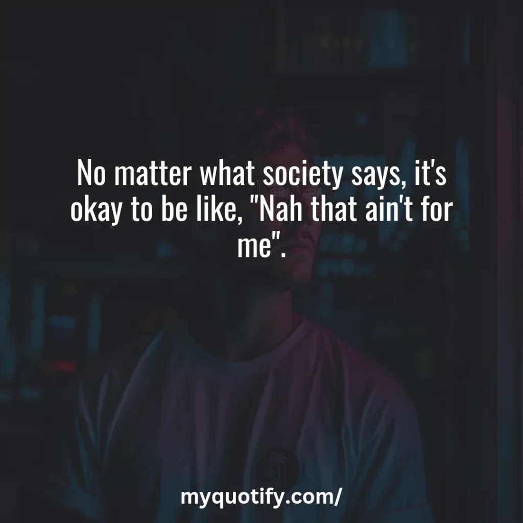 No matter what society says, it's okay to be like, "Nah that ain't for me".
