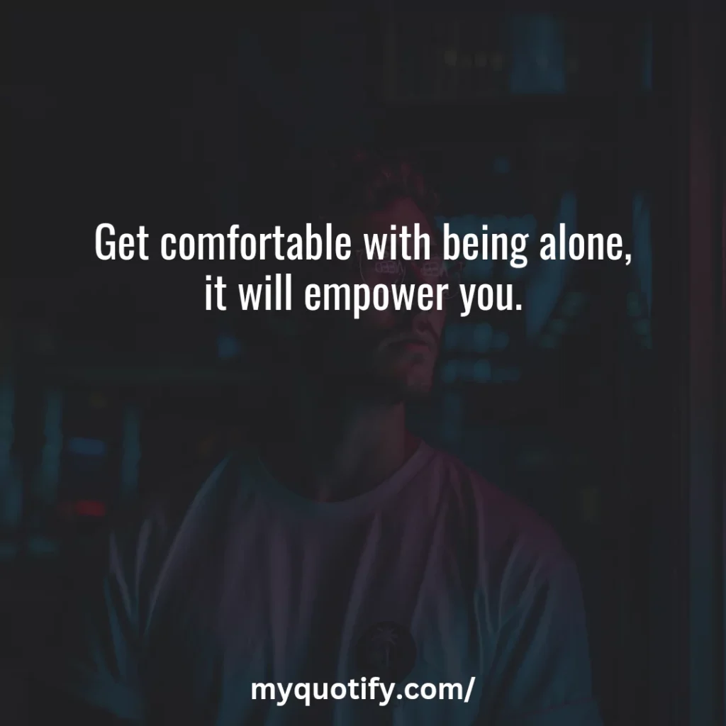 Get comfortable with being alone, it will empower you.