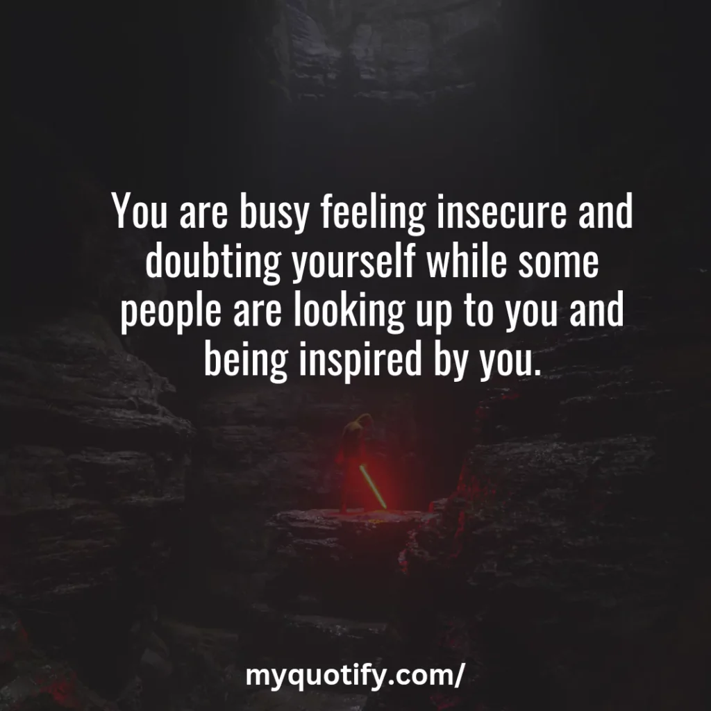 You are busy feeling insecure and doubting yourself while some people are looking up to you and being inspired by you.