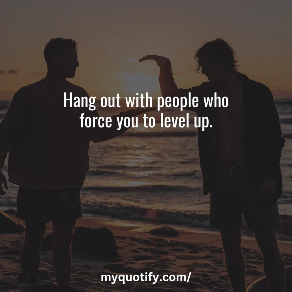 Hang out with people who force you to level up.