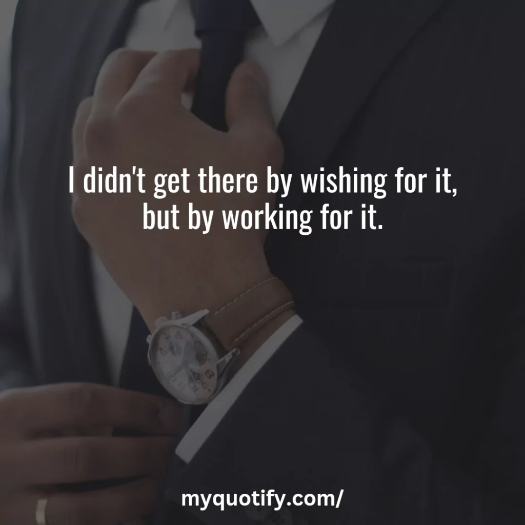 I didn't get there by wishing for it, but by working for it.