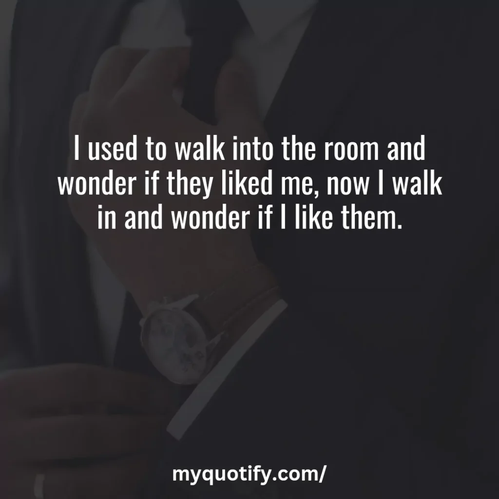 I used to walk into the room and wonder if they liked me, now I walk in and wonder if I like them.