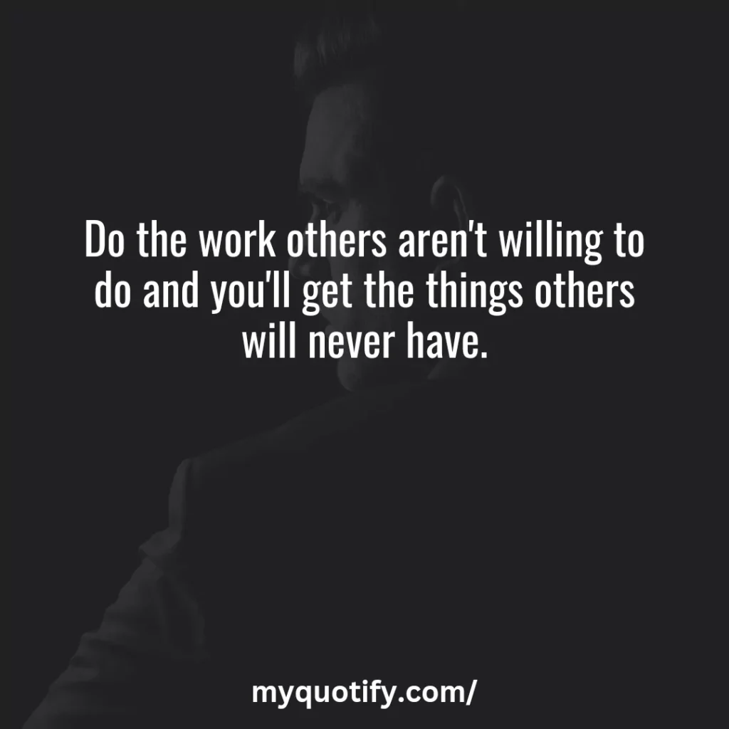 Do the work others aren't willing to do and you'll get the things others will never have.