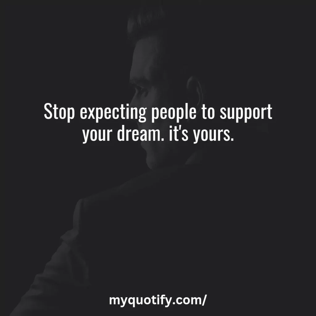 Stop expecting people to support your dream. it's yours.