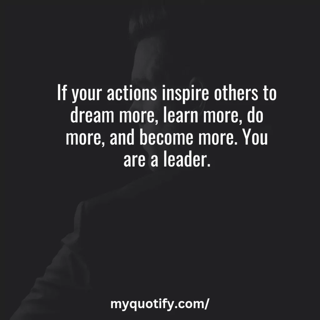 If your actions inspire others to dream more, learn more, do more, and become more. You are a leader.