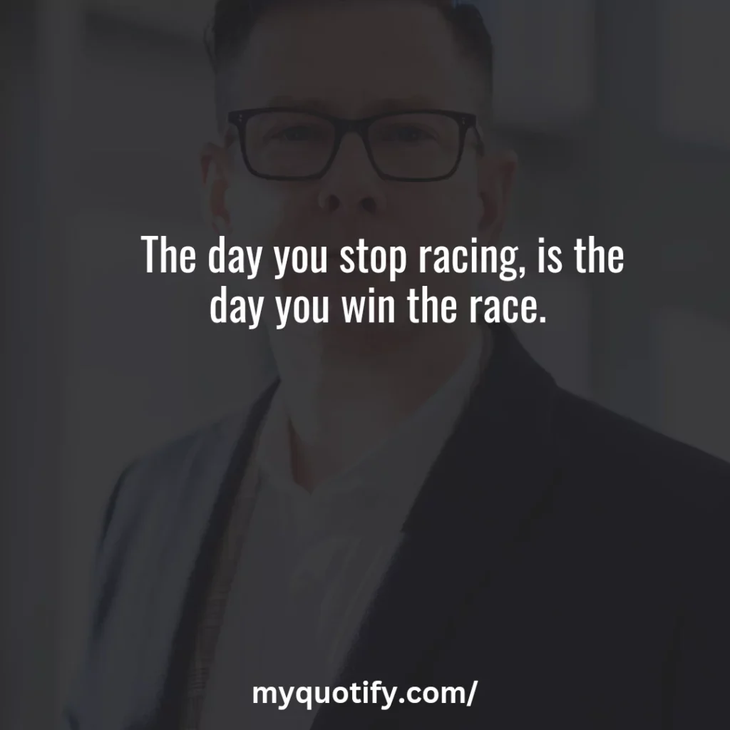 The day you stop racing, is the day you win the race. 
