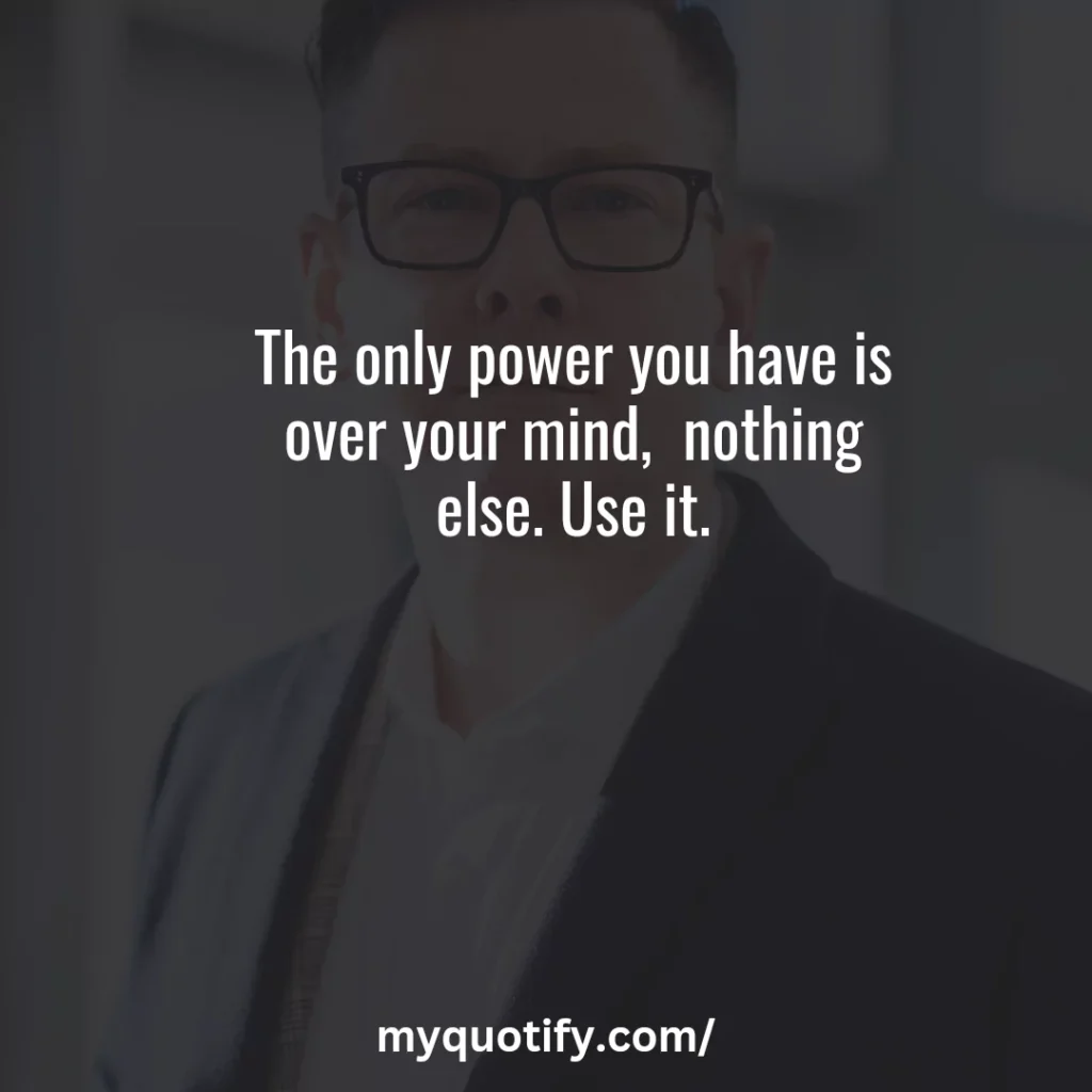 The only power you have is over your mind,  nothing else. Use it.