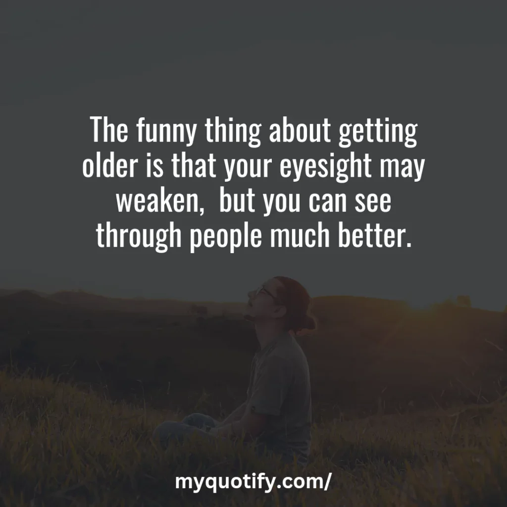 The funny thing about getting older is that your eyesight may weaken,  but you can see through people much better.