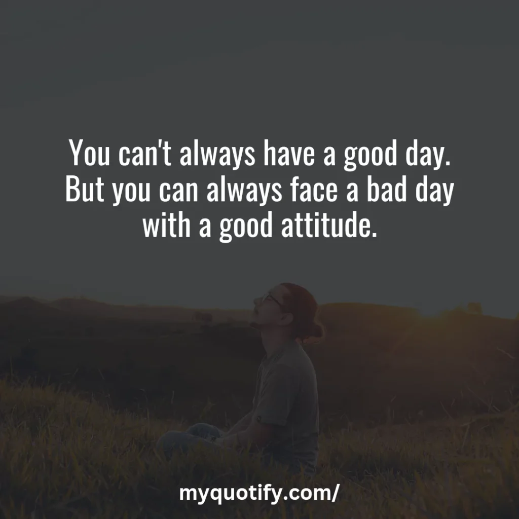 You can't always have a good day. But you can always face a bad day with a good attitude.