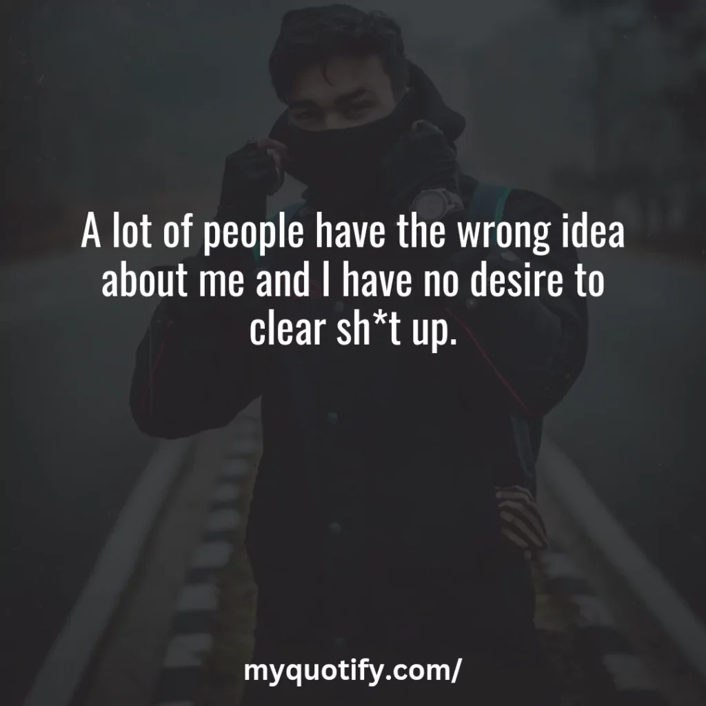 A lot of people have the wrong idea about me and I have no desire to clear sh*t up.