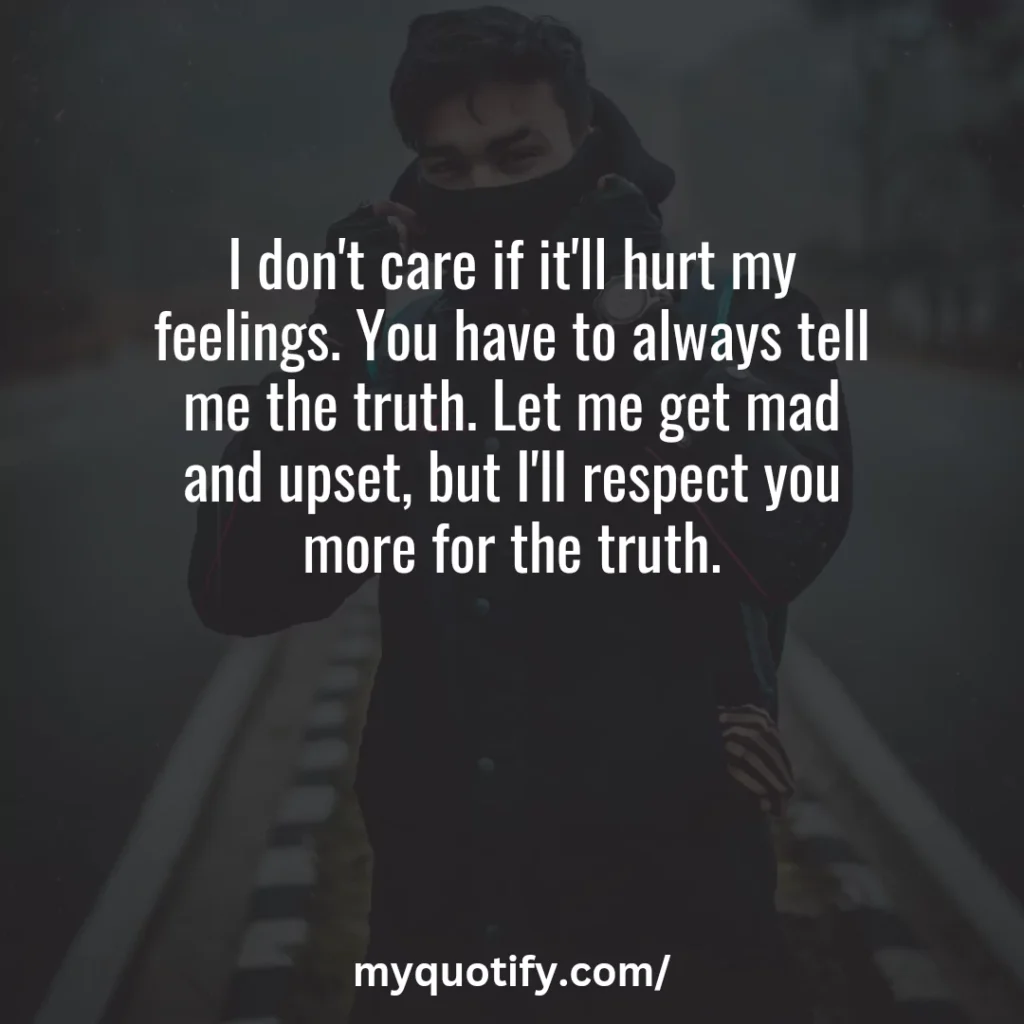 I don't care if it'll hurt my feelings. You have to always tell me the truth. Let me get mad and upset, but I'll respect you more for the truth.