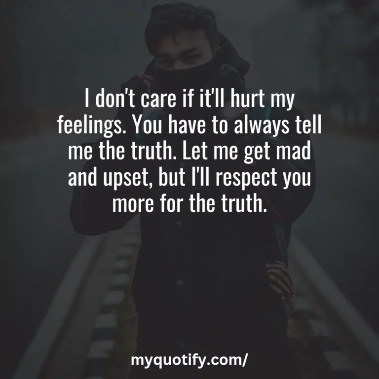 I don’t care if it’ll hurt my feelings. You have to always tell me the truth. Let me get mad and upset, but I’ll respect you more for the truth.