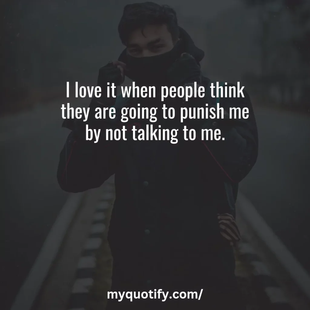 I love it when people think they are going to punish me by not talking to me.