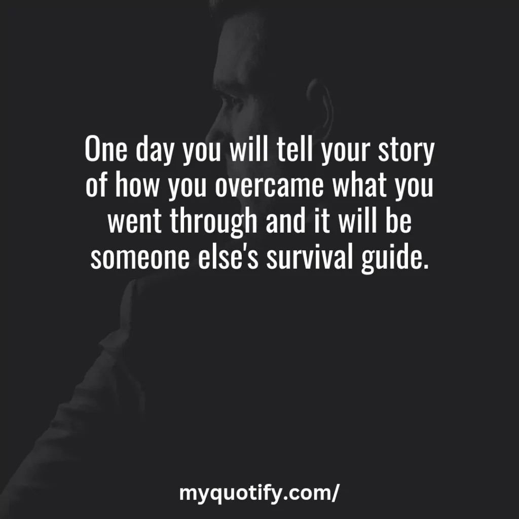 One day you will tell your story of how you overcame what you went through and it will be someone else's survival guide.