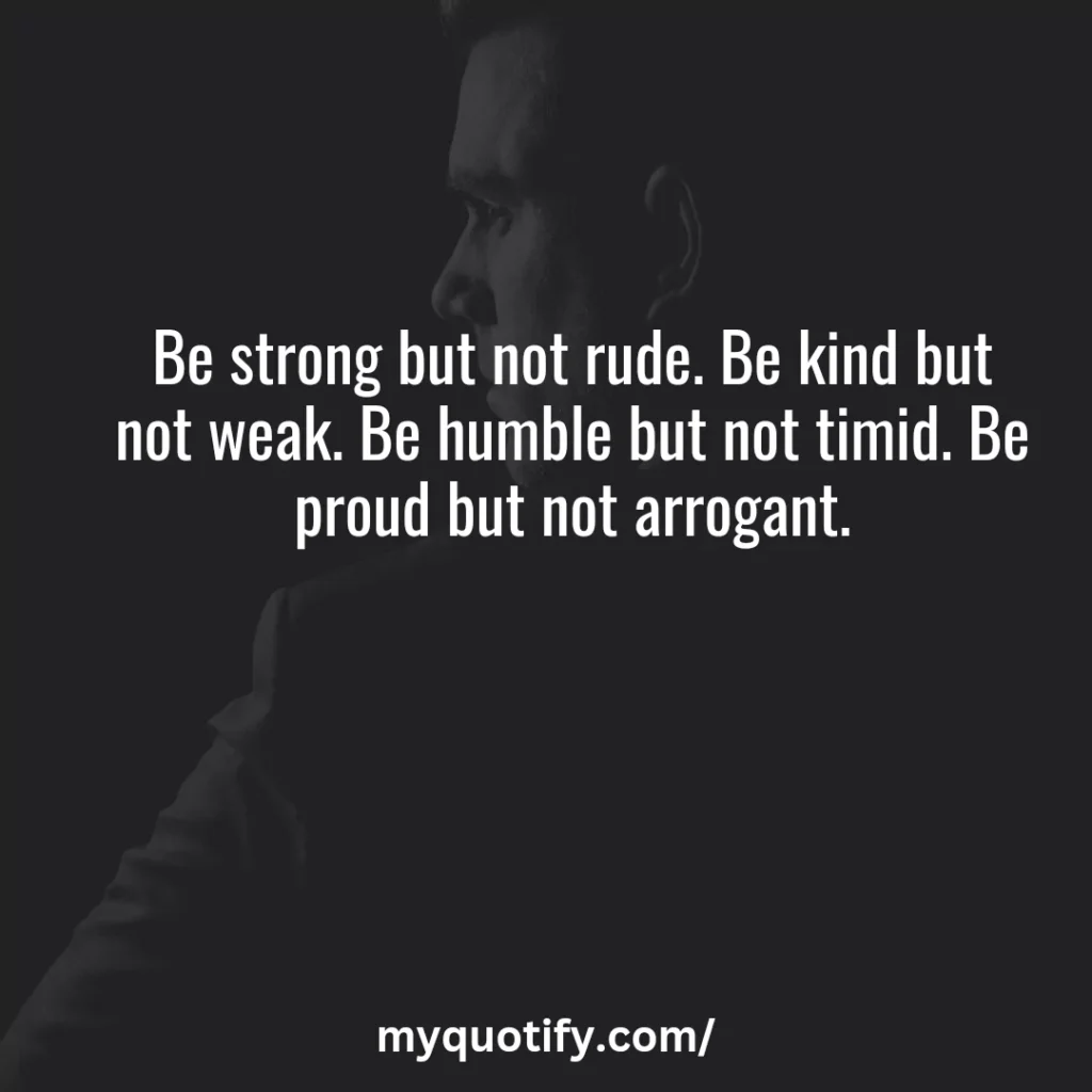 Be strong but not rude. Be kind but not weak. Be humble but not timid. Be proud but not arrogant.