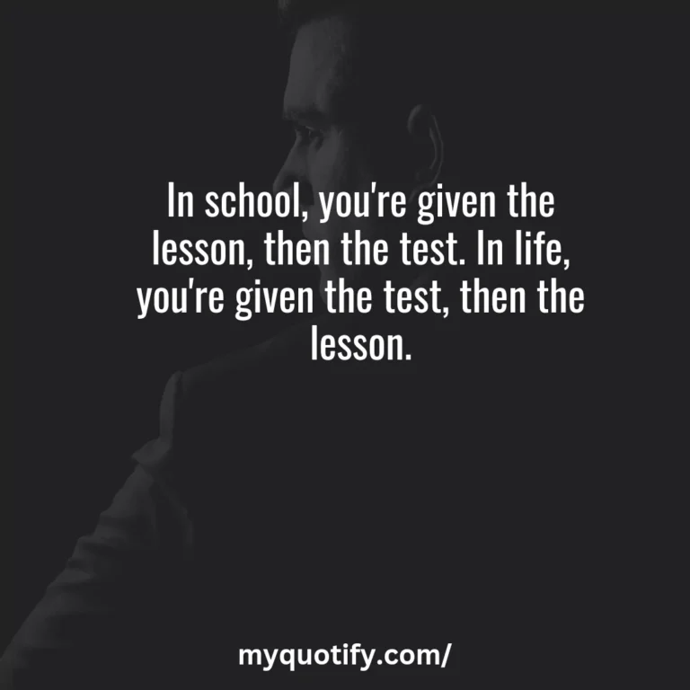 In school, you’re given the lesson, then the test. In life, you’re given the test, then the lesson.