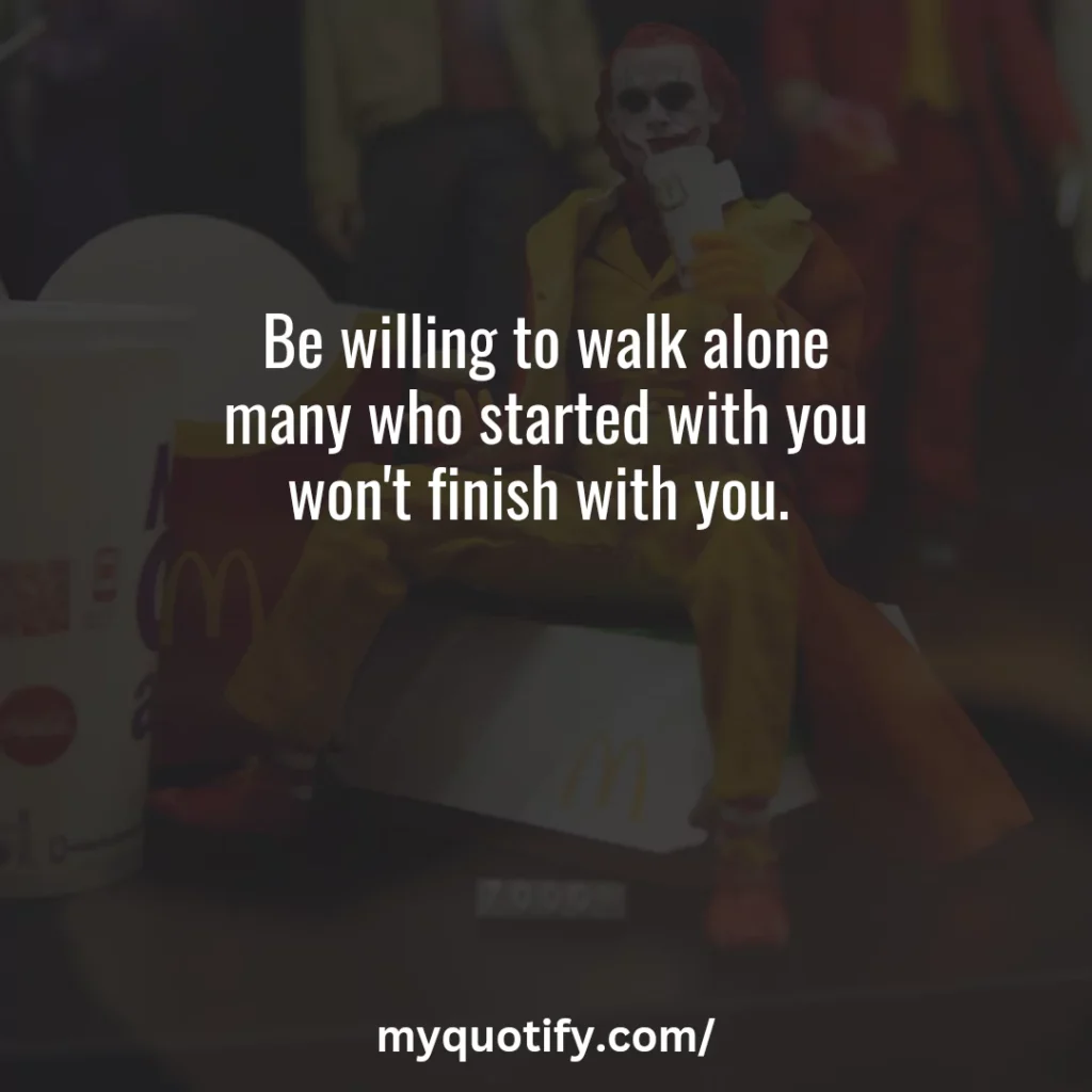 Be willing to walk alone many who started with you won't finish with you. 