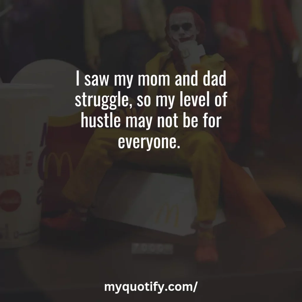 I saw my mom and dad struggle, so my level of hustle may not be for everyone. 