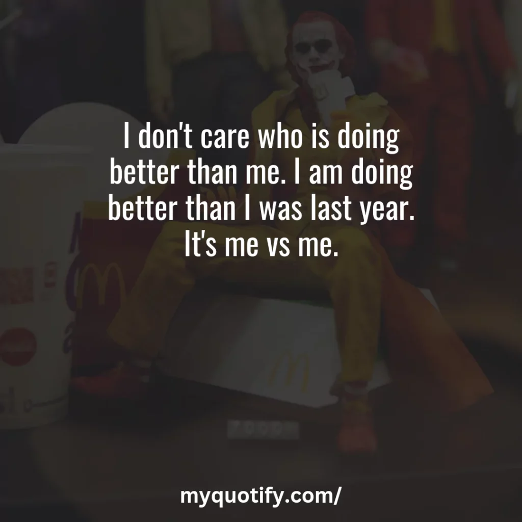 I don't care who is doing better than me. I am doing better than I was last year. It's me vs me.